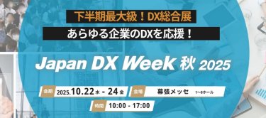 下半期最大級！DX総合展　あらゆる企業のDXを応援！Jaoan DX Week 秋2025 会期 2025.10.22水-24金　会場 幕張メッセ 時間 10:00-17:00