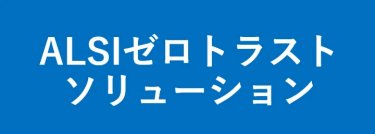 アルプス システム インテグレーション 株式会社　ALSIゼロトラストソリューション