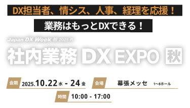 DX担当者、情シス、人事、経理を応援！業務はもっとDXできる！Japan DX Week 秋2025内社内業務DX EXPO秋2025 会期 2025.10.22水-24金　会場 幕張メッセ 時間 10:00-17:00