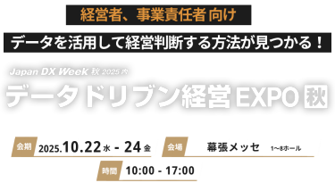 経営者、事業責任者向け！データを活用して経営判断する方法が見つかる！Japan DX Week 秋2025内データトリブン経営 EXPO秋2025 会期 2025.10.22水-24金　会場 幕張メッセ 時間 10:00-17:00