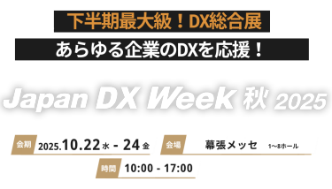 下半期最大級！DX総合展　あらゆる企業のDXを応援！Jaoan DX Week 秋2025 会期 2025.10.22水-24金　会場 幕張メッセ 時間 10:00-17:00